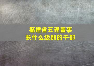 福建省五建董事长什么级别的干部