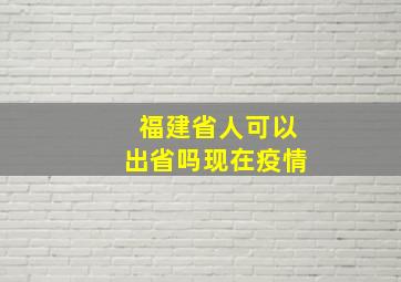 福建省人可以出省吗现在疫情