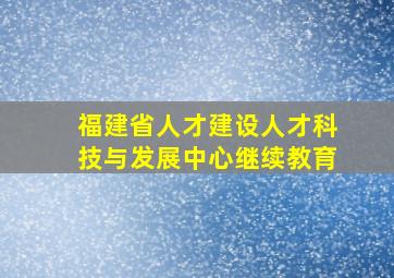 福建省人才建设人才科技与发展中心继续教育