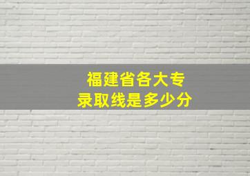 福建省各大专录取线是多少分