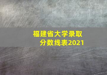 福建省大学录取分数线表2021