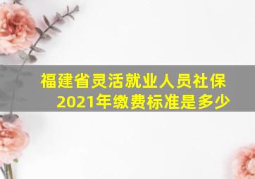 福建省灵活就业人员社保2021年缴费标准是多少