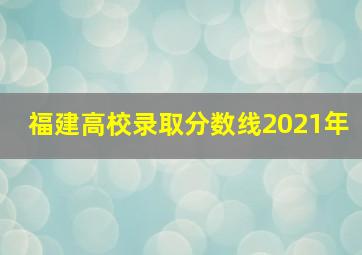 福建高校录取分数线2021年