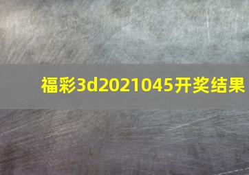 福彩3d2021045开奖结果