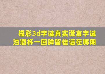 福彩3d字谜真实谎言字谜浊酒杯一回眸留佳话在哪期