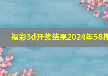 福彩3d开奖结果2024年58期