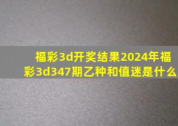 福彩3d开奖结果2024年福彩3d347期乙种和值迷是什么