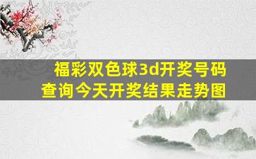 福彩双色球3d开奖号码查询今天开奖结果走势图