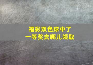 福彩双色球中了一等奖去哪儿领取