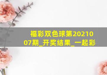 福彩双色球第2021007期_开奖结果_一起彩