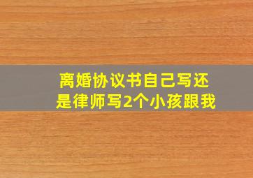 离婚协议书自己写还是律师写2个小孩跟我