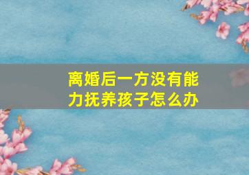 离婚后一方没有能力抚养孩子怎么办