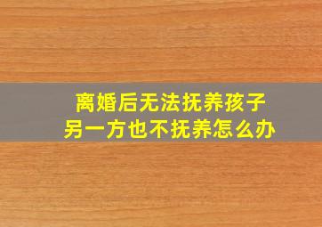 离婚后无法抚养孩子另一方也不抚养怎么办