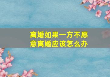 离婚如果一方不愿意离婚应该怎么办