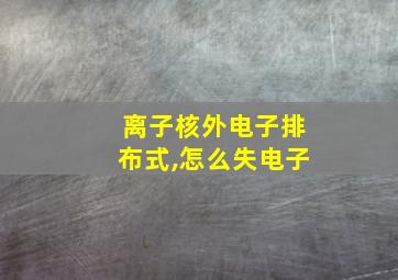 离子核外电子排布式,怎么失电子