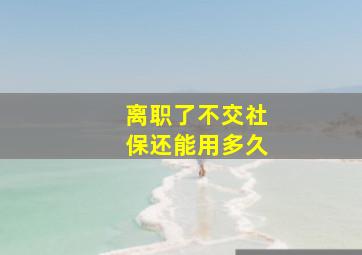 离职了不交社保还能用多久