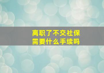 离职了不交社保需要什么手续吗