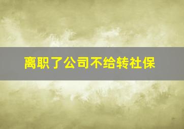 离职了公司不给转社保