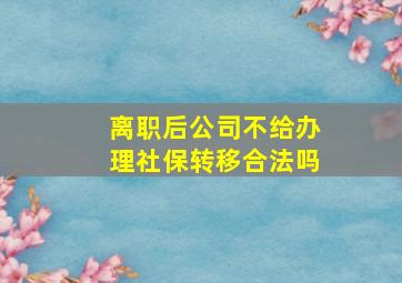 离职后公司不给办理社保转移合法吗