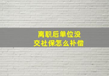 离职后单位没交社保怎么补偿