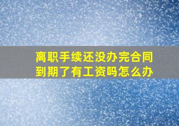 离职手续还没办完合同到期了有工资吗怎么办