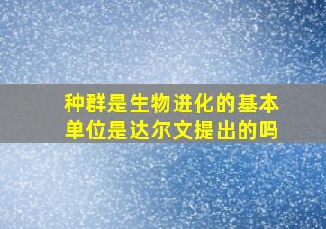 种群是生物进化的基本单位是达尔文提出的吗