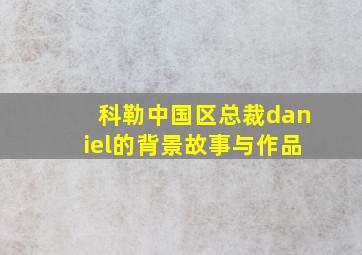 科勒中国区总裁daniel的背景故事与作品