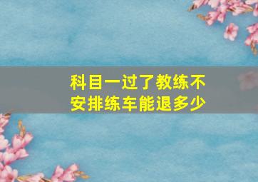 科目一过了教练不安排练车能退多少