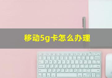 移动5g卡怎么办理