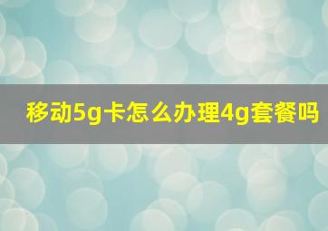 移动5g卡怎么办理4g套餐吗