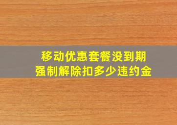 移动优惠套餐没到期强制解除扣多少违约金