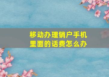 移动办理销户手机里面的话费怎么办