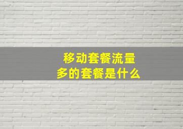 移动套餐流量多的套餐是什么