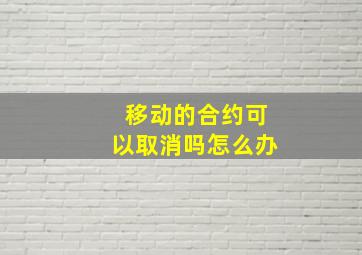 移动的合约可以取消吗怎么办