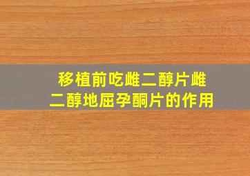 移植前吃雌二醇片雌二醇地屈孕酮片的作用