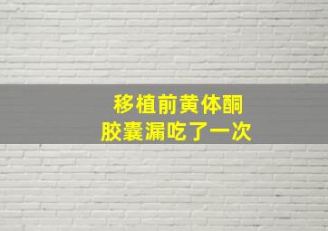 移植前黄体酮胶囊漏吃了一次