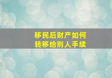 移民后财产如何转移给别人手续