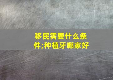 移民需要什么条件;种植牙哪家好