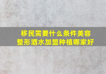 移民需要什么条件美容整形酒水加盟种植哪家好