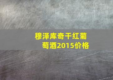 穆泽库奇干红葡萄酒2015价格