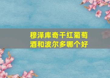 穆泽库奇干红葡萄酒和波尔多哪个好