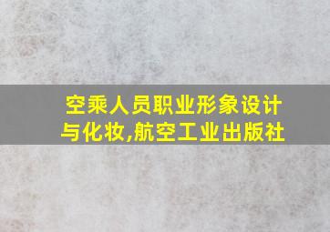 空乘人员职业形象设计与化妆,航空工业出版社