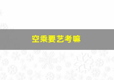 空乘要艺考嘛