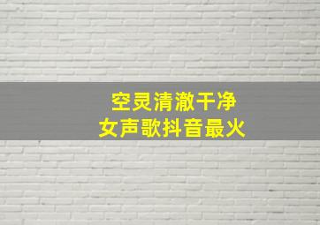 空灵清澈干净女声歌抖音最火