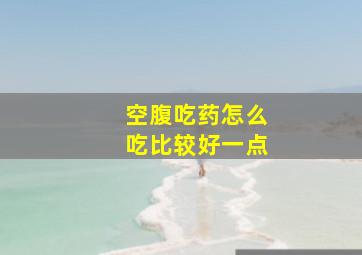 空腹吃药怎么吃比较好一点