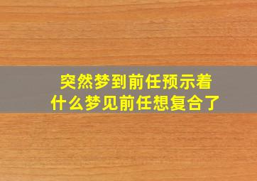 突然梦到前任预示着什么梦见前任想复合了