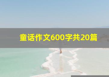 童话作文600字共20篇