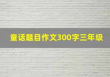 童话题目作文300字三年级