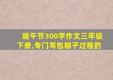 端午节300字作文三年级下册,专门写包粽子过程的