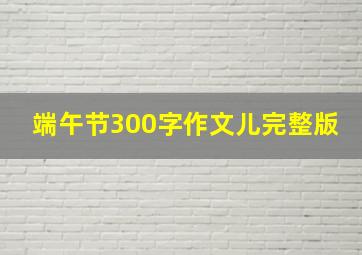 端午节300字作文儿完整版